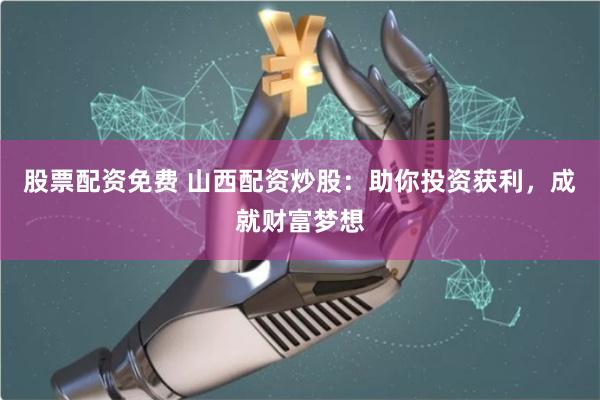 股票配资免费 山西配资炒股：助你投资获利，成就财富梦想