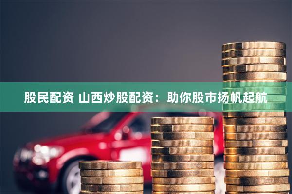 股民配资 山西炒股配资：助你股市扬帆起航