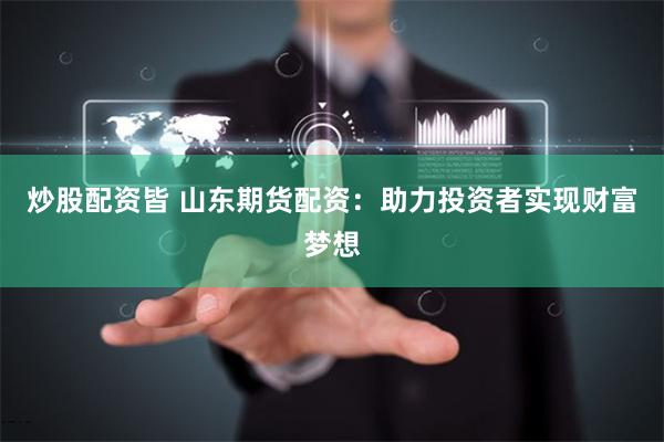 炒股配资皆 山东期货配资：助力投资者实现财富梦想