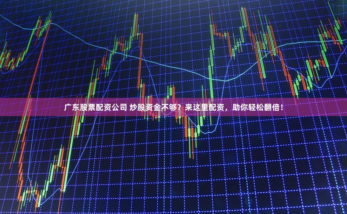 广东股票配资公司 炒股资金不够？来这里配资，助你轻松翻倍！