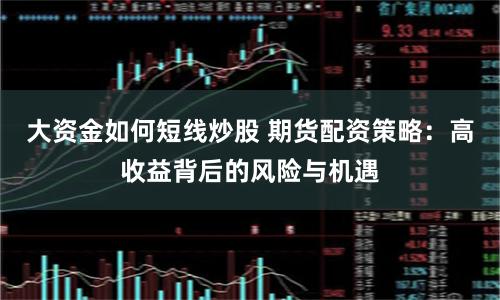 大资金如何短线炒股 期货配资策略：高收益背后的风险与机遇