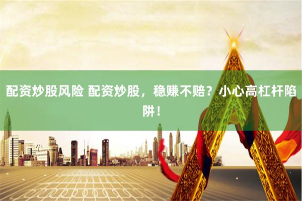 配资炒股风险 配资炒股，稳赚不赔？小心高杠杆陷阱！