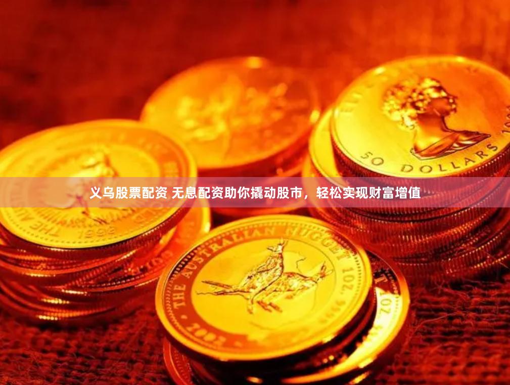 义乌股票配资 无息配资助你撬动股市，轻松实现财富增值