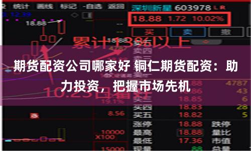 期货配资公司哪家好 铜仁期货配资：助力投资，把握市场先机