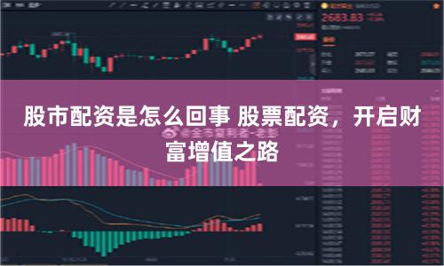股市配资是怎么回事 股票配资，开启财富增值之路