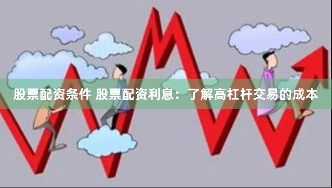 股票配资条件 股票配资利息：了解高杠杆交易的成本