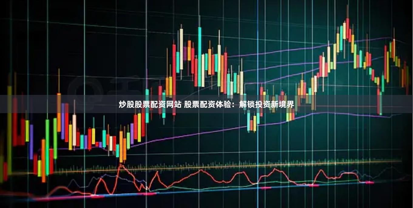 炒股股票配资网站 股票配资体验：解锁投资新境界