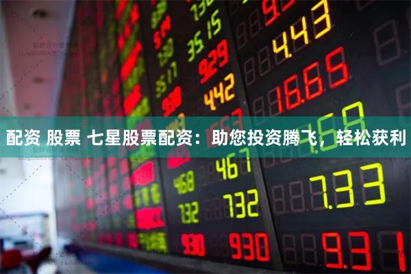 配资 股票 七星股票配资：助您投资腾飞，轻松获利