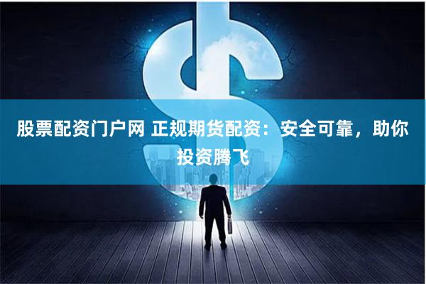 股票配资门户网 正规期货配资：安全可靠，助你投资腾飞