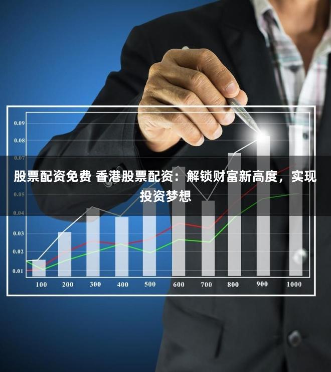 股票配资免费 香港股票配资：解锁财富新高度，实现投资梦想