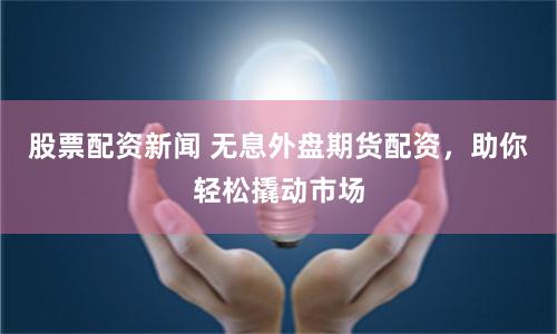 股票配资新闻 无息外盘期货配资，助你轻松撬动市场