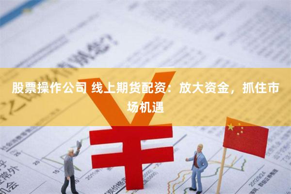 股票操作公司 线上期货配资：放大资金，抓住市场机遇
