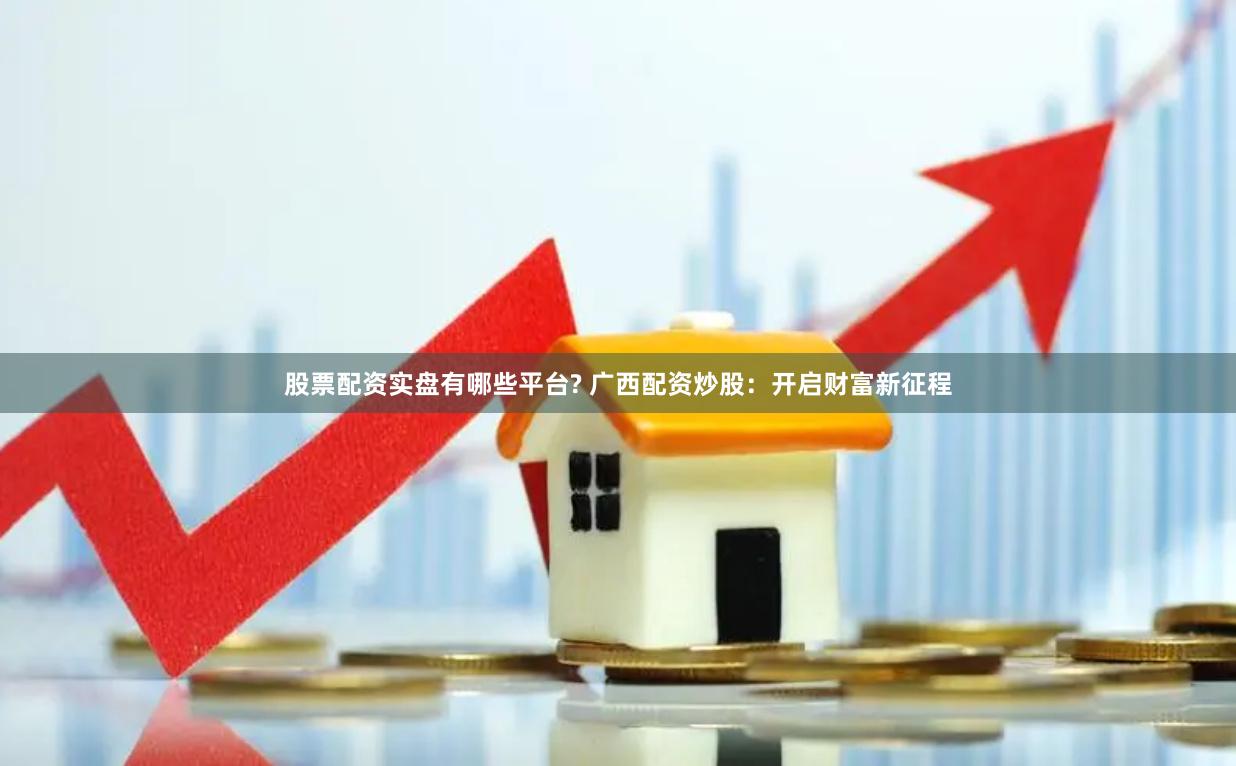 股票配资实盘有哪些平台? 广西配资炒股：开启财富新征程