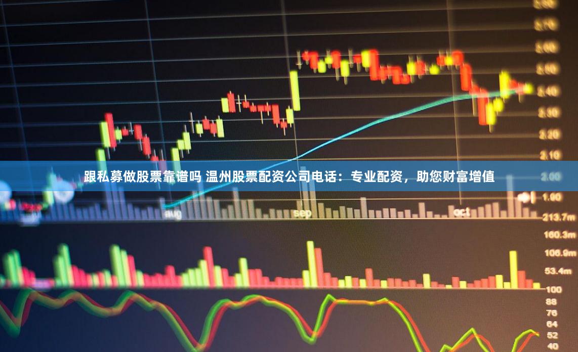跟私募做股票靠谱吗 温州股票配资公司电话：专业配资，助您财富增值