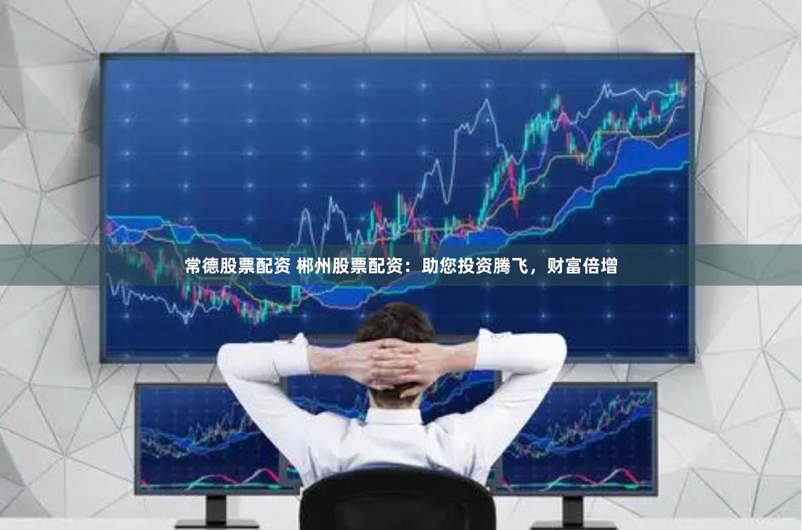 常德股票配资 郴州股票配资：助您投资腾飞，财富倍增