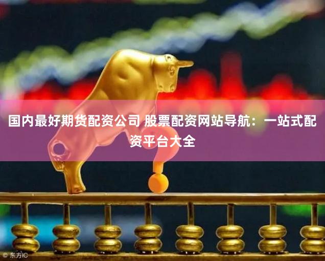 国内最好期货配资公司 股票配资网站导航：一站式配资平台大全
