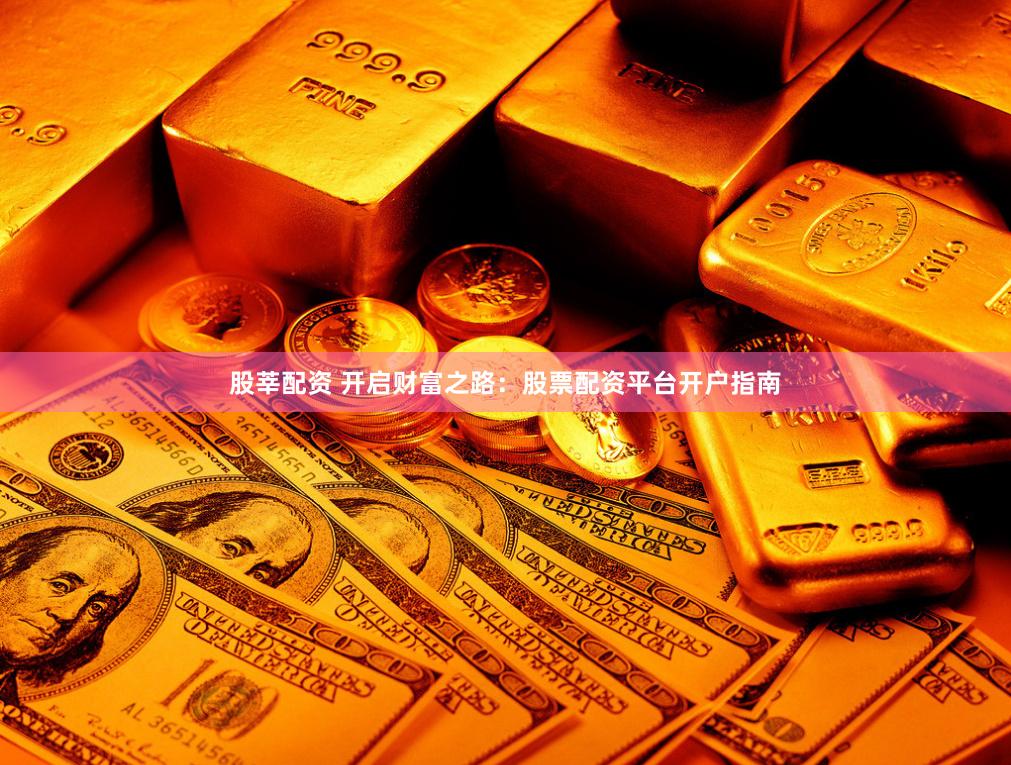 股莘配资 开启财富之路：股票配资平台开户指南