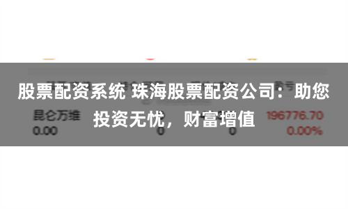 股票配资系统 珠海股票配资公司：助您投资无忧，财富增值