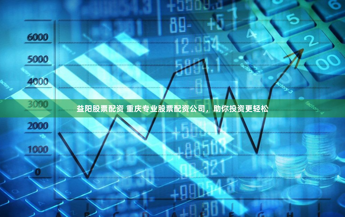 益阳股票配资 重庆专业股票配资公司，助你投资更轻松