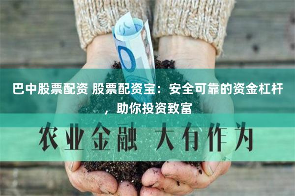 巴中股票配资 股票配资宝：安全可靠的资金杠杆，助你投资致富