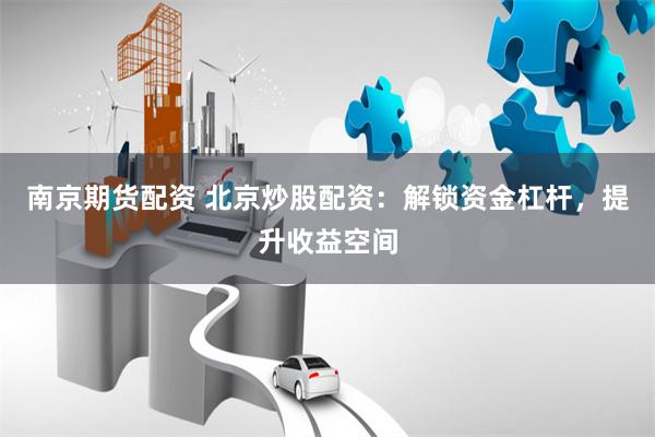 南京期货配资 北京炒股配资：解锁资金杠杆，提升收益空间