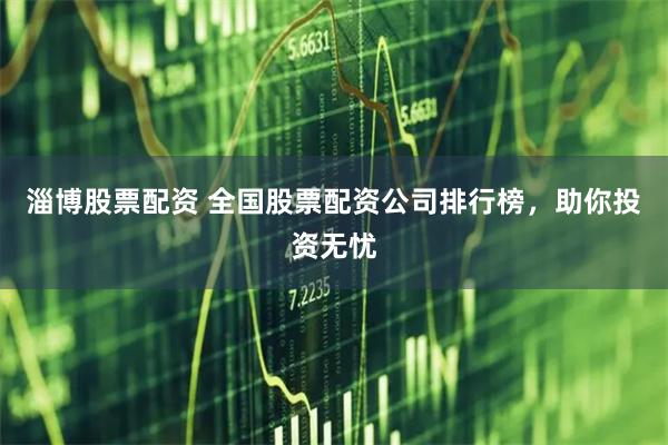 淄博股票配资 全国股票配资公司排行榜，助你投资无忧