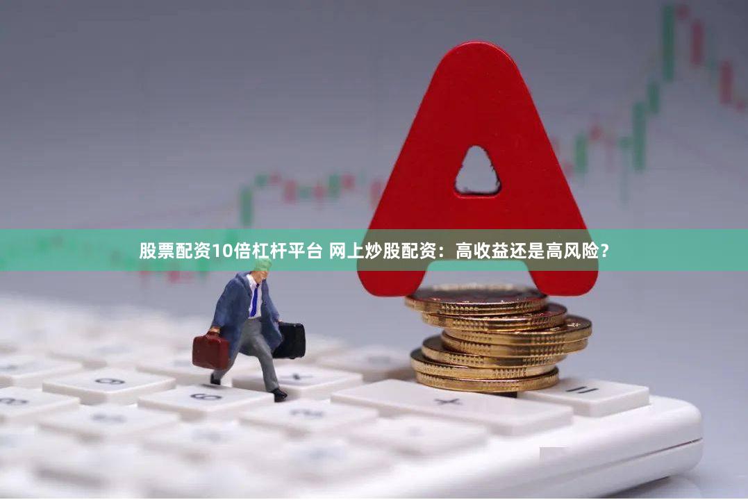 股票配资10倍杠杆平台 网上炒股配资：高收益还是高风险？