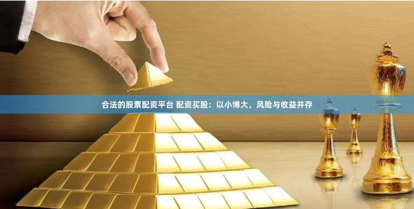 合法的股票配资平台 配资买股：以小博大，风险与收益并存