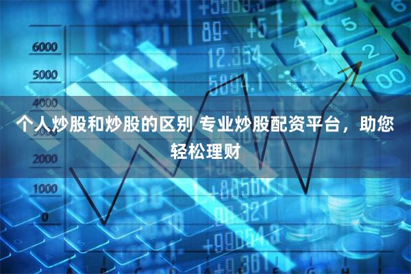 个人炒股和炒股的区别 专业炒股配资平台，助您轻松理财