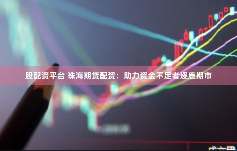 股配资平台 珠海期货配资：助力资金不足者逐鹿期市