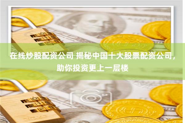 在线炒股配资公司 揭秘中国十大股票配资公司，助你投资更上一层楼