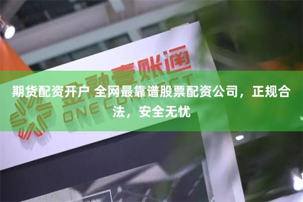 期货配资开户 全网最靠谱股票配资公司，正规合法，安全无忧