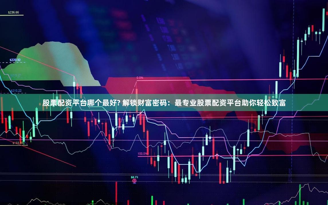 股票配资平台哪个最好? 解锁财富密码：最专业股票配资平台助你轻松致富