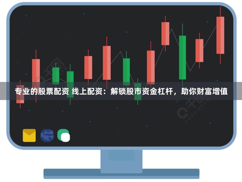 专业的股票配资 线上配资：解锁股市资金杠杆，助你财富增值
