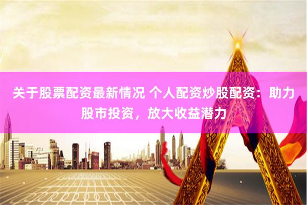 关于股票配资最新情况 个人配资炒股配资：助力股市投资，放大收益潜力