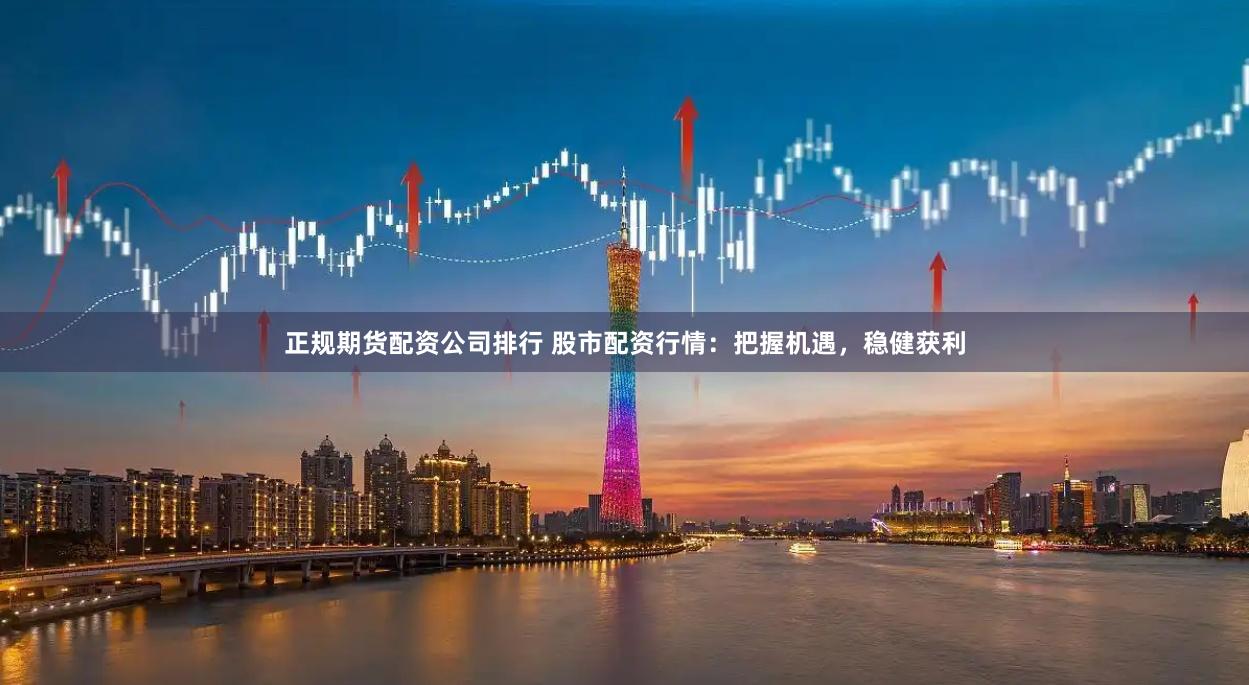 正规期货配资公司排行 股市配资行情：把握机遇，稳健获利