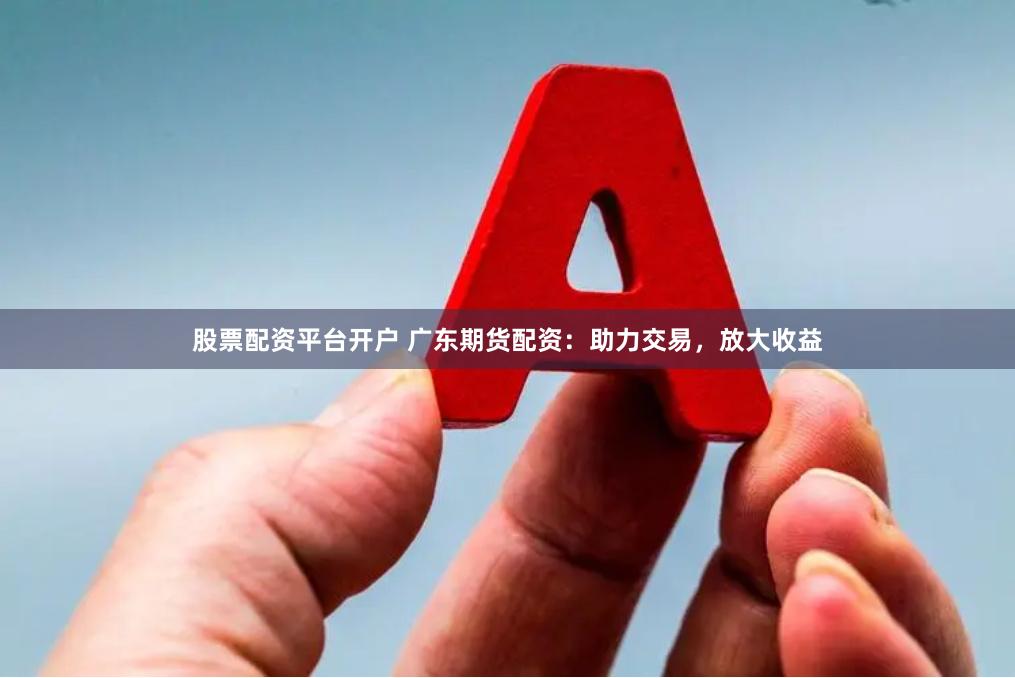 股票配资平台开户 广东期货配资：助力交易，放大收益