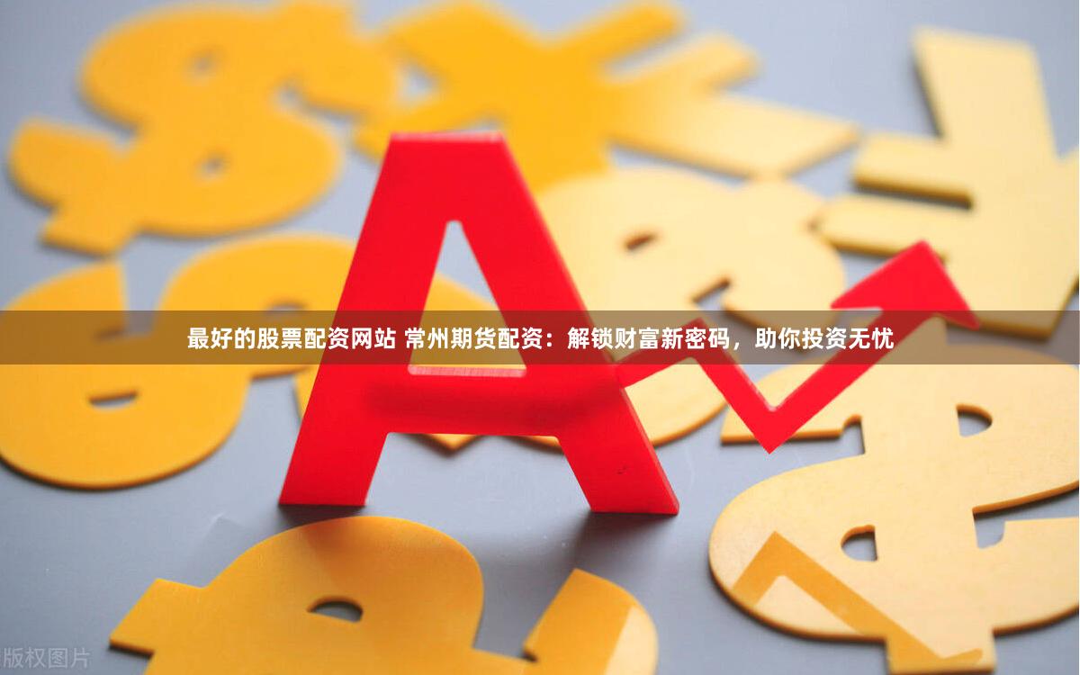 最好的股票配资网站 常州期货配资：解锁财富新密码，助你投资无忧