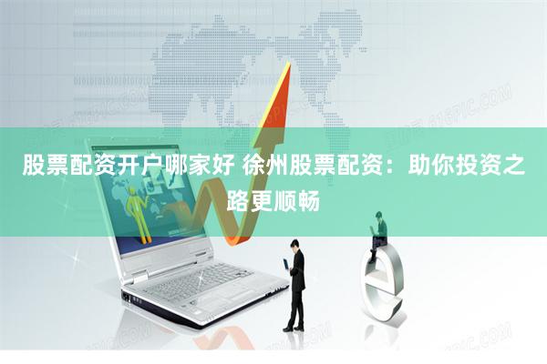 股票配资开户哪家好 徐州股票配资：助你投资之路更顺畅