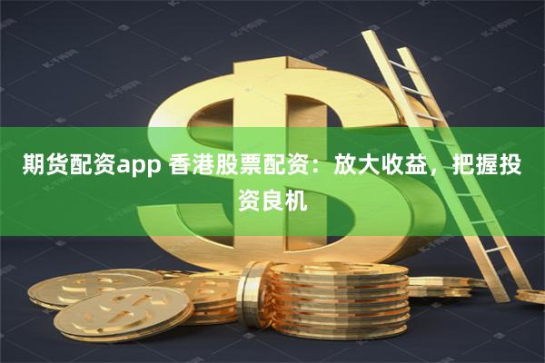 期货配资app 香港股票配资：放大收益，把握投资良机