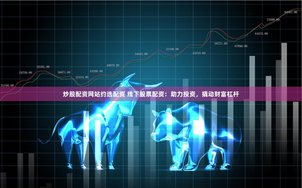炒股配资网站约选配资 线下股票配资：助力投资，撬动财富杠杆