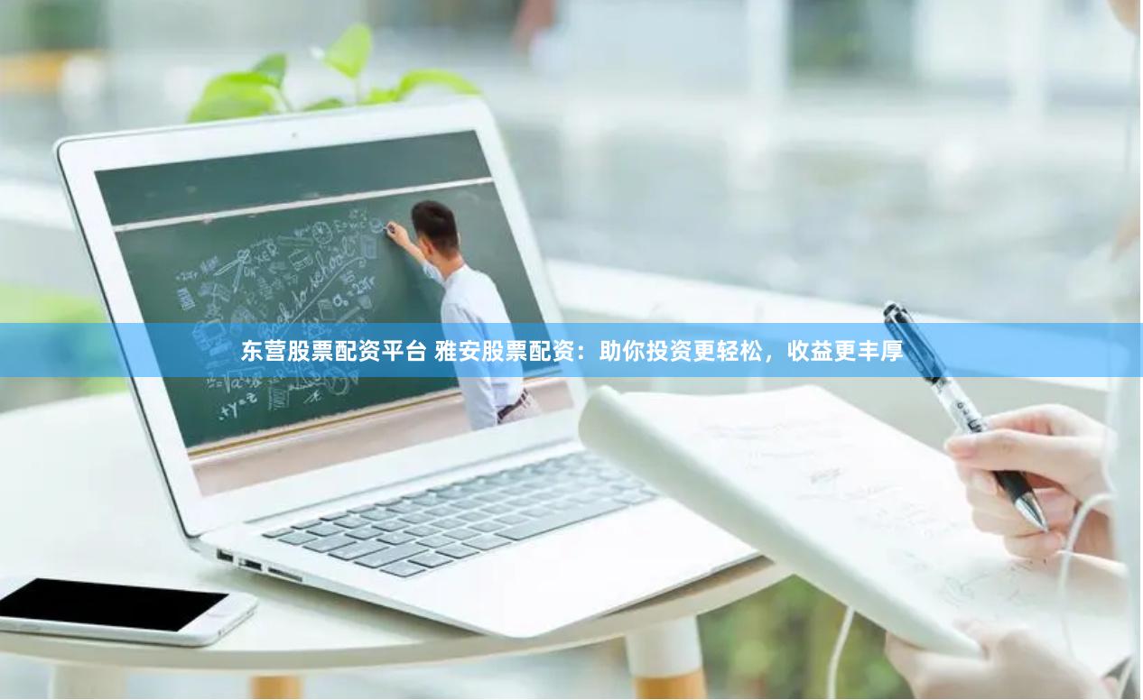 东营股票配资平台 雅安股票配资：助你投资更轻松，收益更丰厚