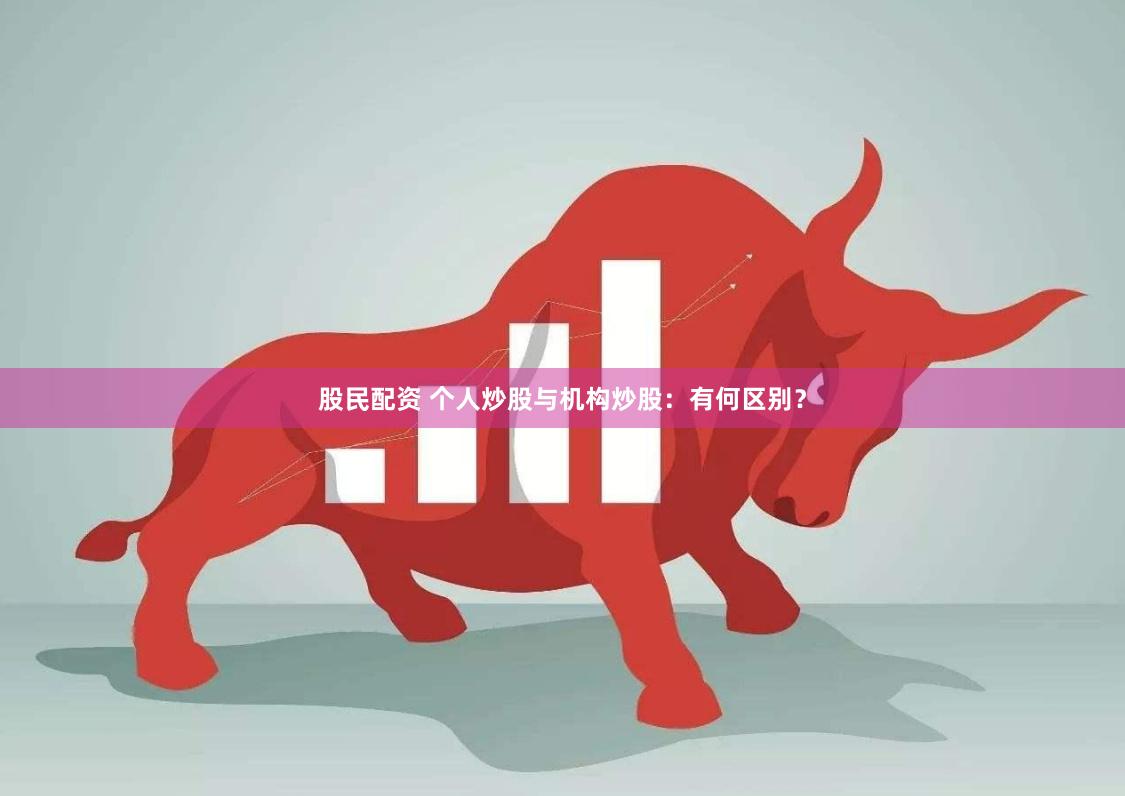 股民配资 个人炒股与机构炒股：有何区别？