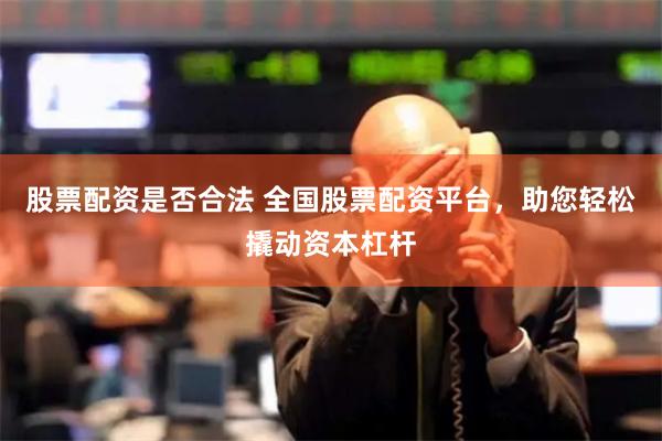 股票配资是否合法 全国股票配资平台，助您轻松撬动资本杠杆