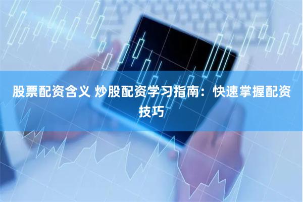 股票配资含义 炒股配资学习指南：快速掌握配资技巧