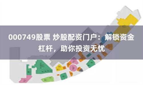 000749股票 炒股配资门户：解锁资金杠杆，助你投资无忧