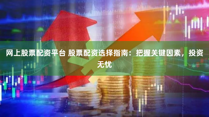 网上股票配资平台 股票配资选择指南：把握关键因素，投资无忧