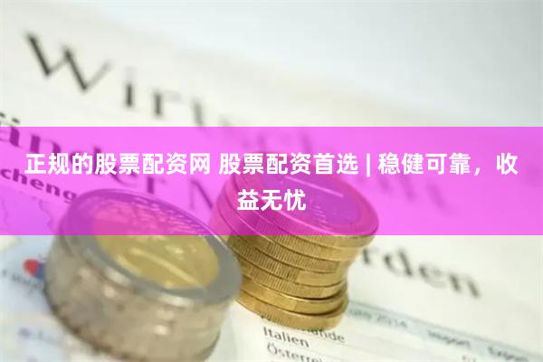 正规的股票配资网 股票配资首选 | 稳健可靠，收益无忧