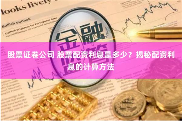 股票证卷公司 股票配资利息是多少？揭秘配资利息的计算方法