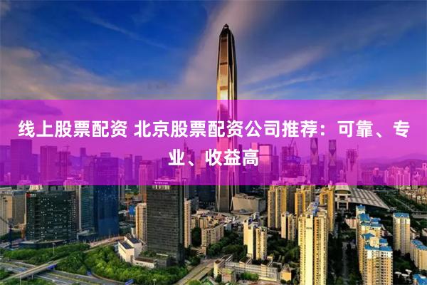 线上股票配资 北京股票配资公司推荐：可靠、专业、收益高